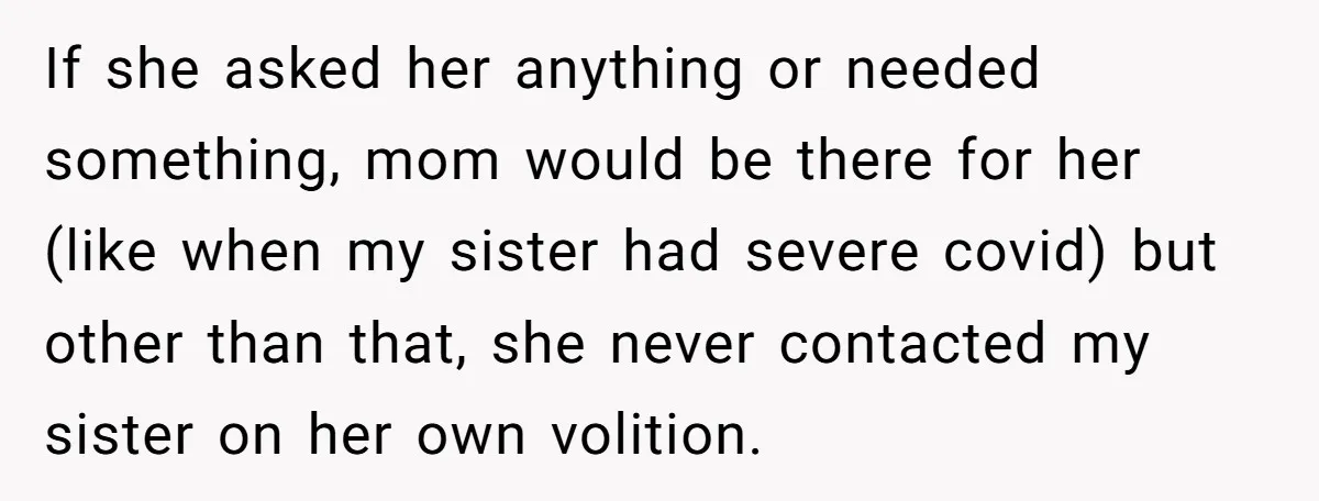 If she asked her anything or needed something, mom would be there for her (like when my sister had severe covid) but other than that, she never contacted my sister...