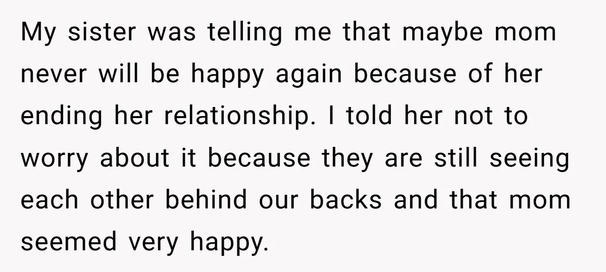 My sister was telling me that maybe mom never will be happy again because of her ending her relationship. I told her not to worry about it because they are...