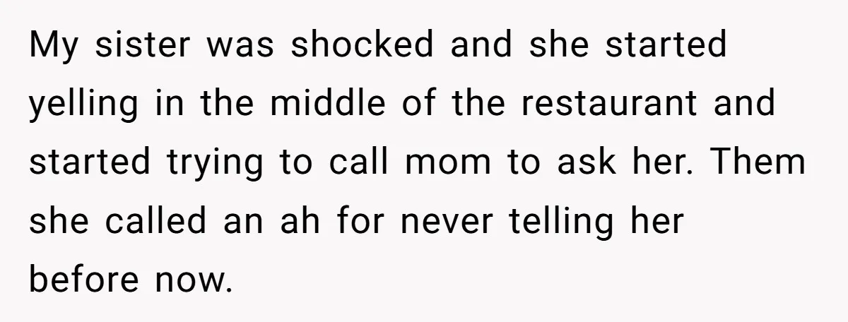 My sister was shocked and she started yelling in the middle of the restaurant and started trying to call mom to ask her. Them she called an ah for never...