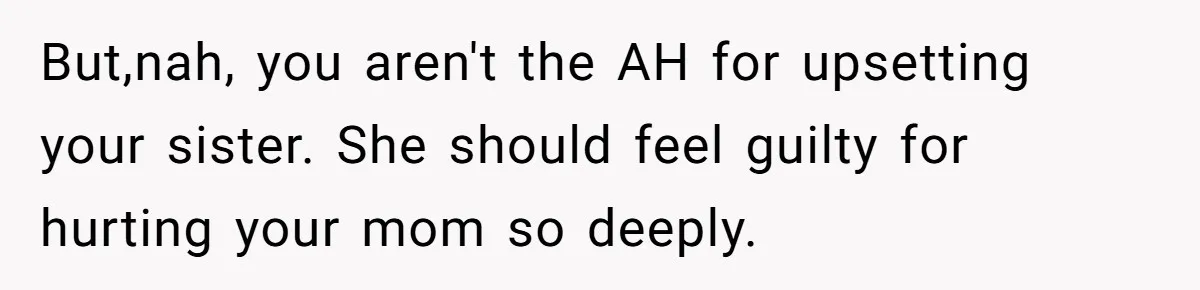 But,nah, you aren't the AH for upsetting your sister. She should feel guilty for hurting your mom so deeply.