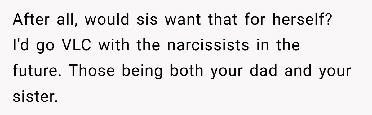 After all, would sis want that for herself? I'd go VLC with the narcissists in the future. Those being both your dad and your sister.