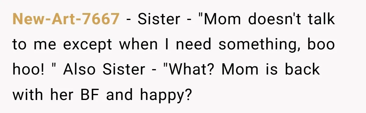 New-Art-7667 − Sister - "Mom doesn't talk to me except when I need something, boo hoo! " Also Sister - "What? Mom is back with her BF and happy?