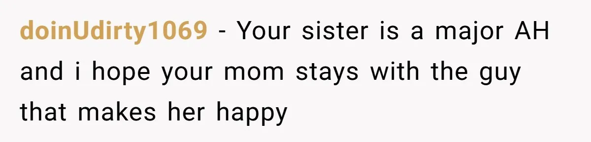 doinUdirty1069 − Your sister is a major AH and i hope your mom stays with the guy that makes her happy