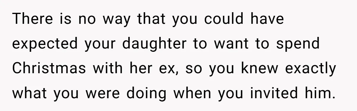 There is no way that you could have expected your daughter to want to spend Christmas with her ex, so you knew exactly what you were doing when you invited...