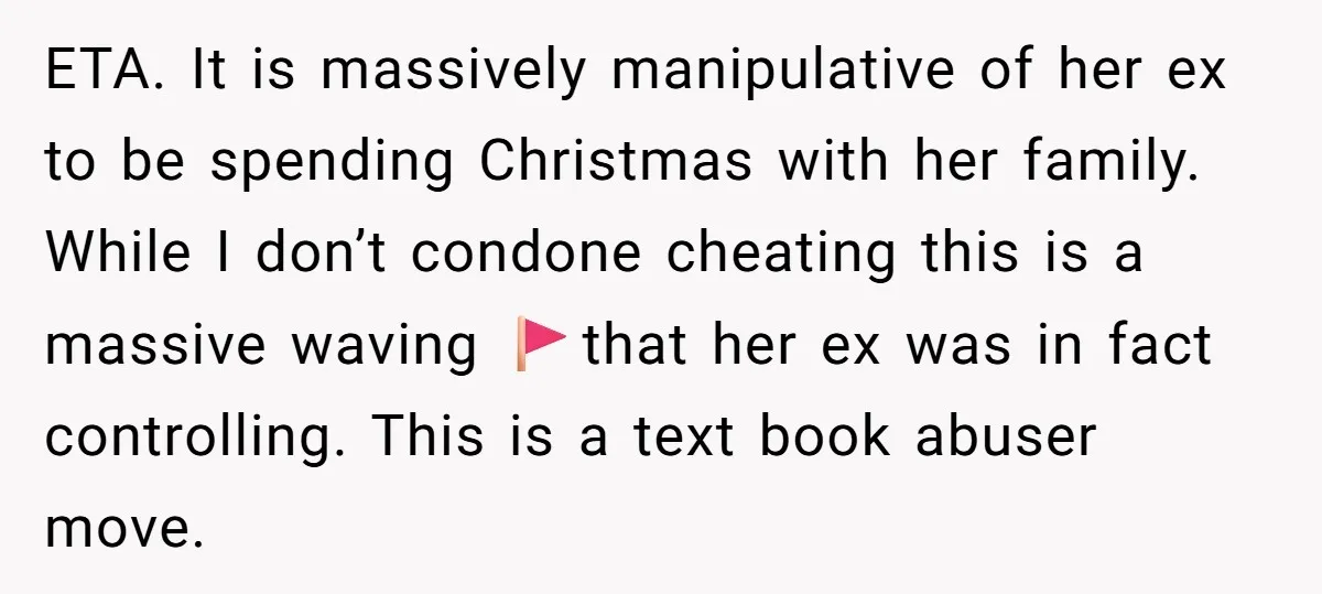 ETA. It is massively manipulative of her ex to be spending Christmas with her family. While I don’t condone cheating this is a massive waving 🚩that her ex was in...