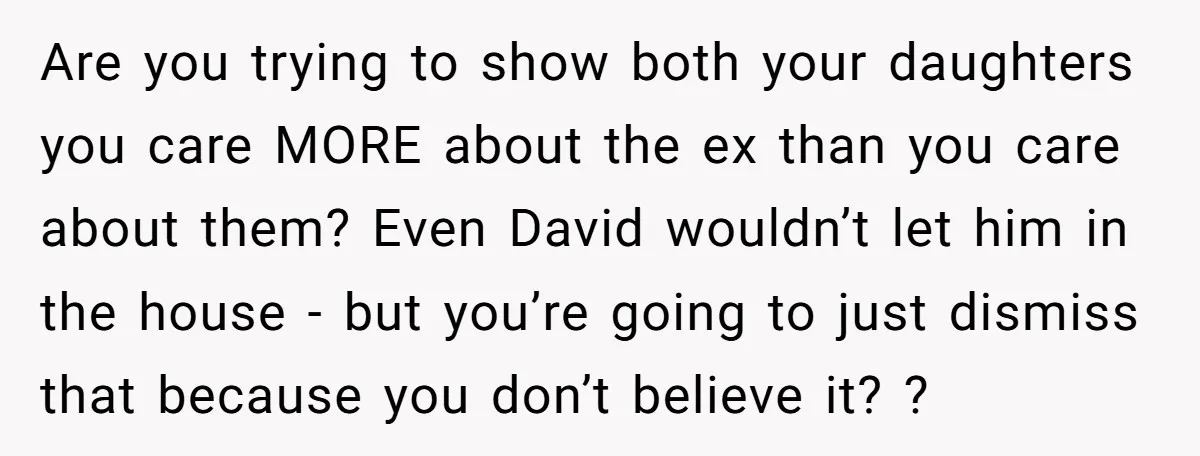 Are you trying to show both your daughters you care MORE about the ex than you care about them? Even David wouldn’t let him in the house - but you’re...