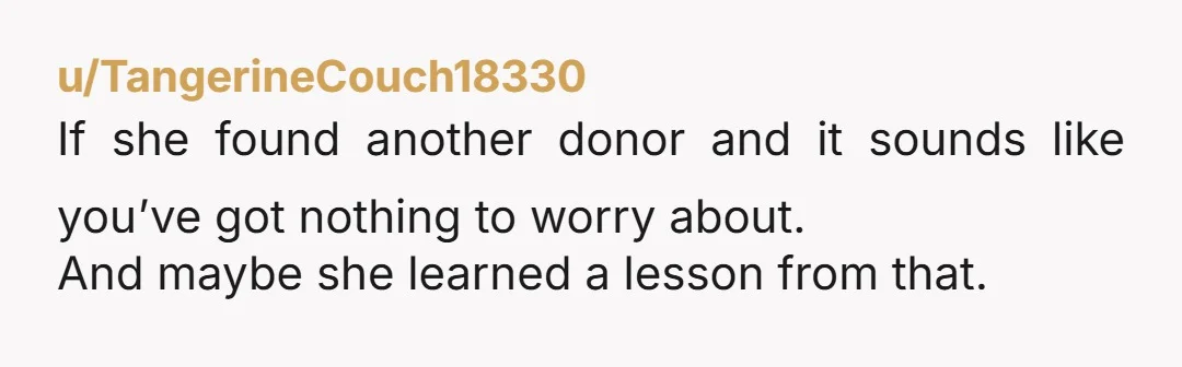 u/TangerineCouch18330 If she found another donor and it sounds like you’ve got nothing to worry about. And maybe she learned a lesson from that.