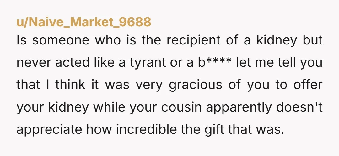 u/Naive_Market_9688 Is someone who is the recipient of a kidney but never acted like a tyrant or a b**** let me tell you that I think it was very gracious...