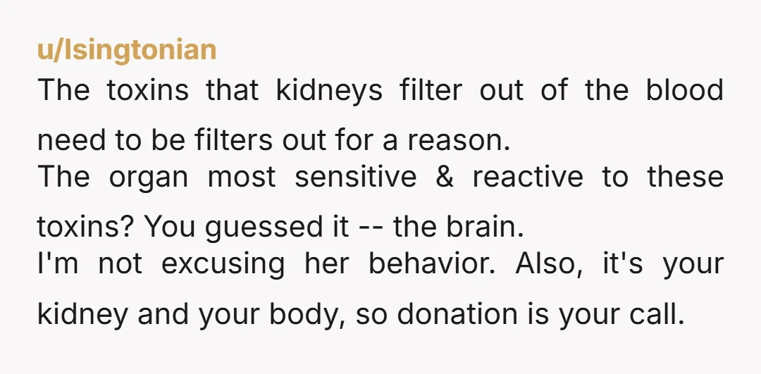 u/SheiB123 NTA No one can force you to give an organ to another. IF you want, you can go into the hospital for "more tests" and the medical professional will...