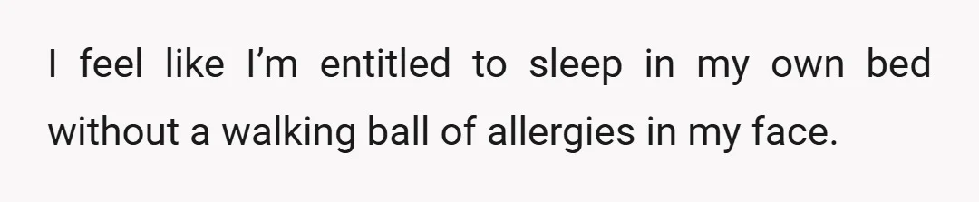 I feel like I’m entitled to sleep in my own bed without a walking ball of allergies in my face.