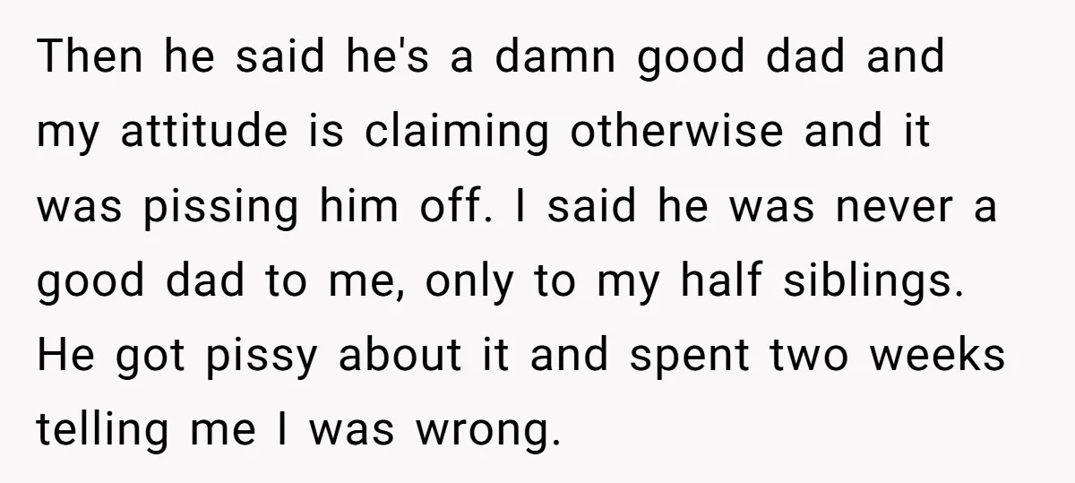 Then he said he's a damn good dad and my attitude is claiming otherwise and it was pissing him off. I said he was never a good dad to me,...