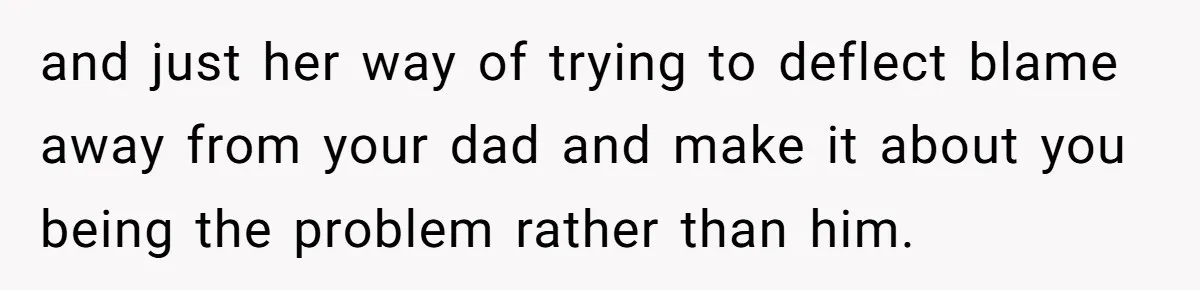and just her way of trying to deflect blame away from your dad and make it about you being the problem rather than him.