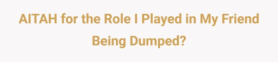 AITAH for the role I played in my friend being dumped?