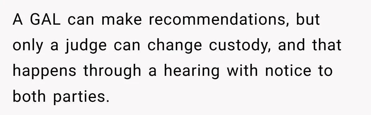 A GAL can make recommendations, but only a judge can change custody, and that happens through a hearing with notice to both parties.