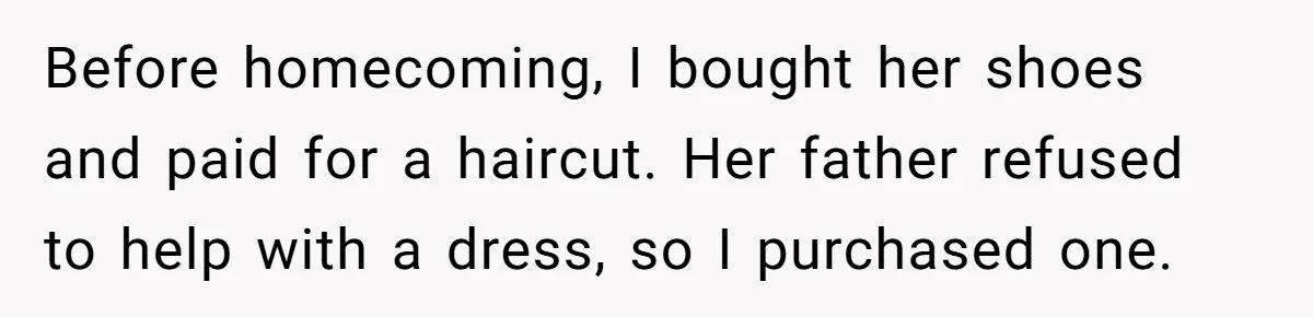 Before homecoming, I bought her shoes and paid for a haircut. Her father refused to help with a dress, so I purchased one.