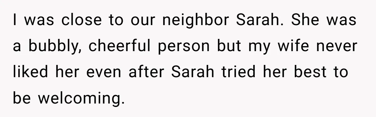 I was close to our neighbor Sarah. She was a bubbly, cheerful person but my wife never liked her even after Sarah tried her best to be welcoming.