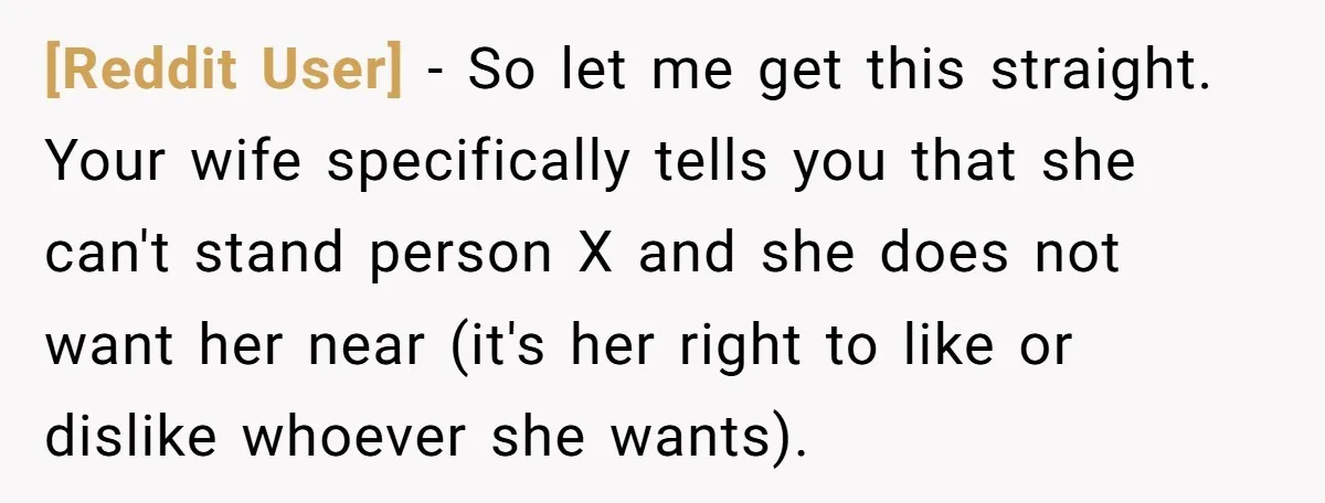 [Reddit User] − So let me get this straight. Your wife specifically tells you that she can't stand person X and she does not want her near (it's her right...