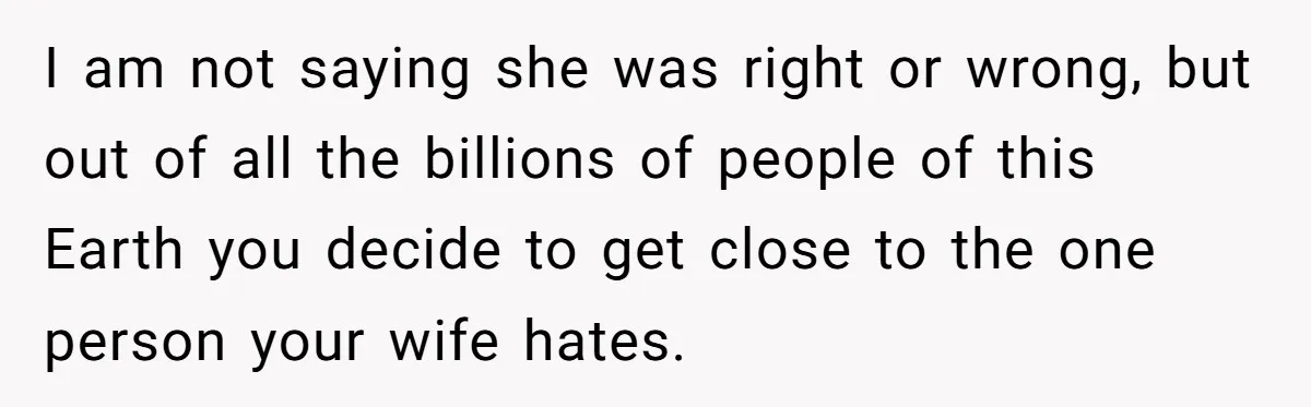 I am not saying she was right or wrong, but out of all the billions of people of this Earth you decide to get close to the one person your...