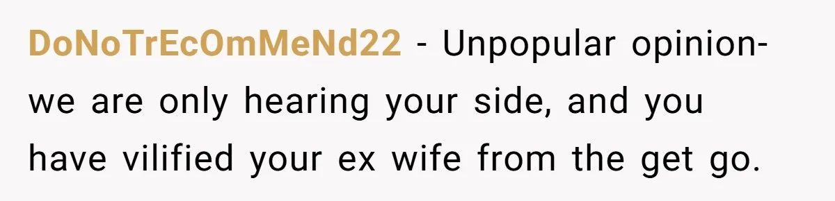 DoNoTrEcOmMeNd22 − Unpopular opinion- we are only hearing your side, and you have vilified your ex wife from the get go.