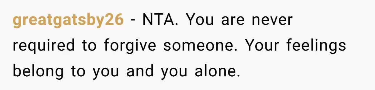 greatgatsby26 − NTA. You are never required to forgive someone. Your feelings belong to you and you alone.