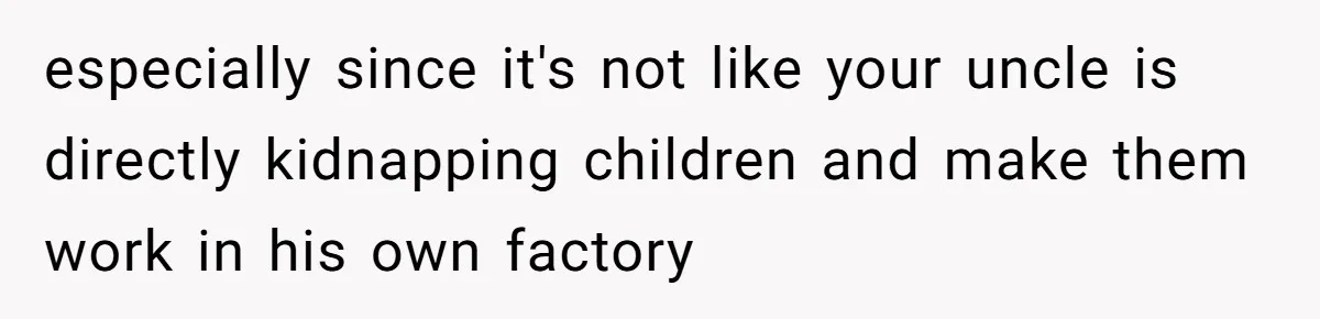 especially since it's not like your uncle is directly kidnapping children and make them work in his own factory