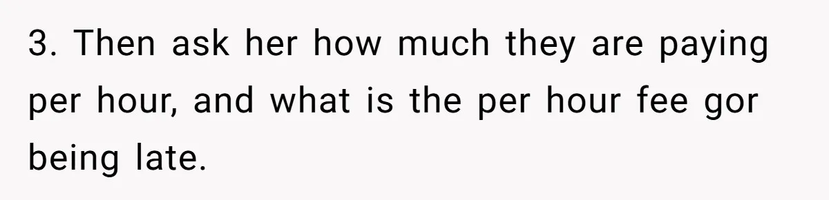 3. Then ask her how much they are paying per hour, and what is the per hour fee gor being late.
