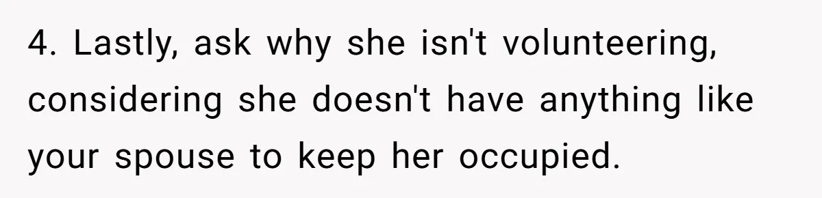 4. Lastly, ask why she isn't volunteering, considering she doesn't have anything like your spouse to keep her occupied.
