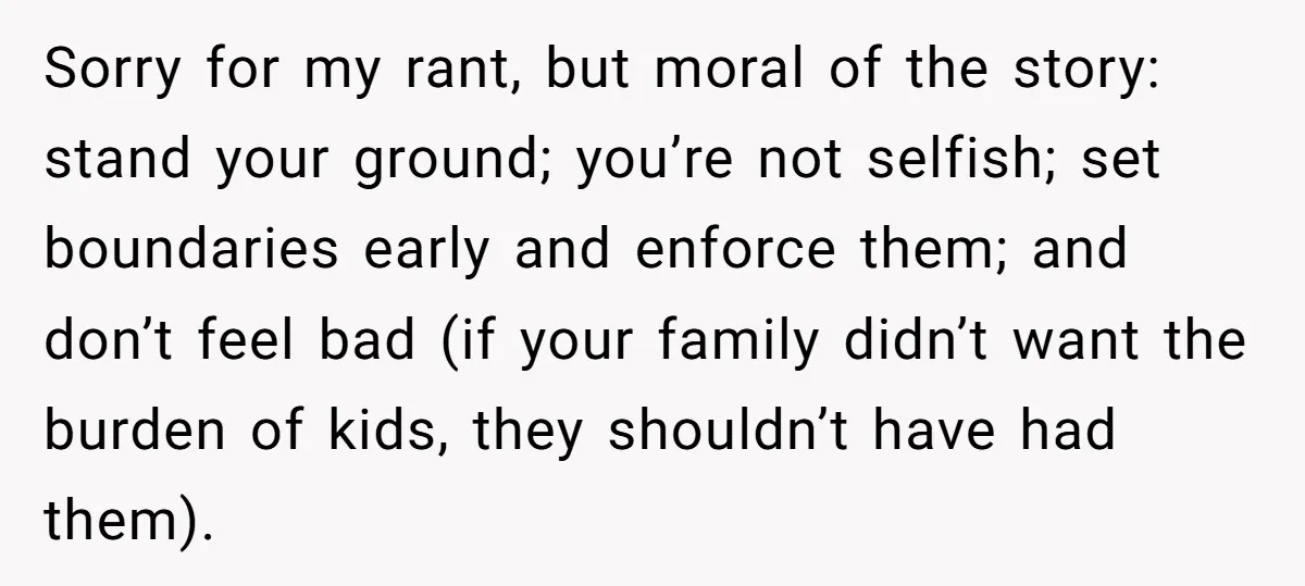 Sorry for my rant, but moral of the story: stand your ground; you’re not selfish; set boundaries early and enforce them; and don’t feel bad (if your family didn’t want...