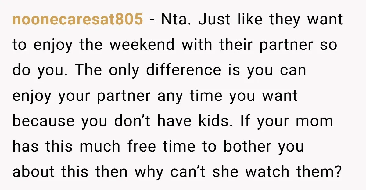 noonecaresat805 − Nta. Just like they want to enjoy the weekend with their partner so do you. The only difference is you can enjoy your partner any time you want...
