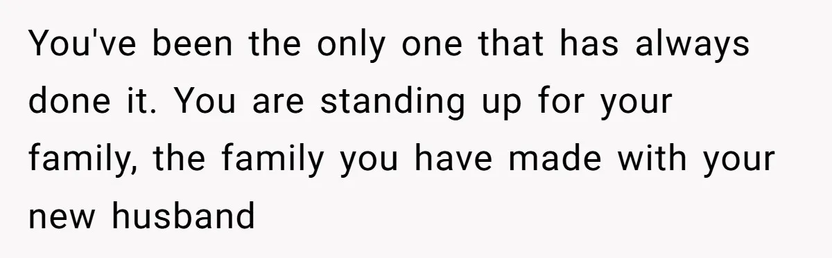 You've been the only one that has always done it. You are standing up for your family, the family you have made with your new husband