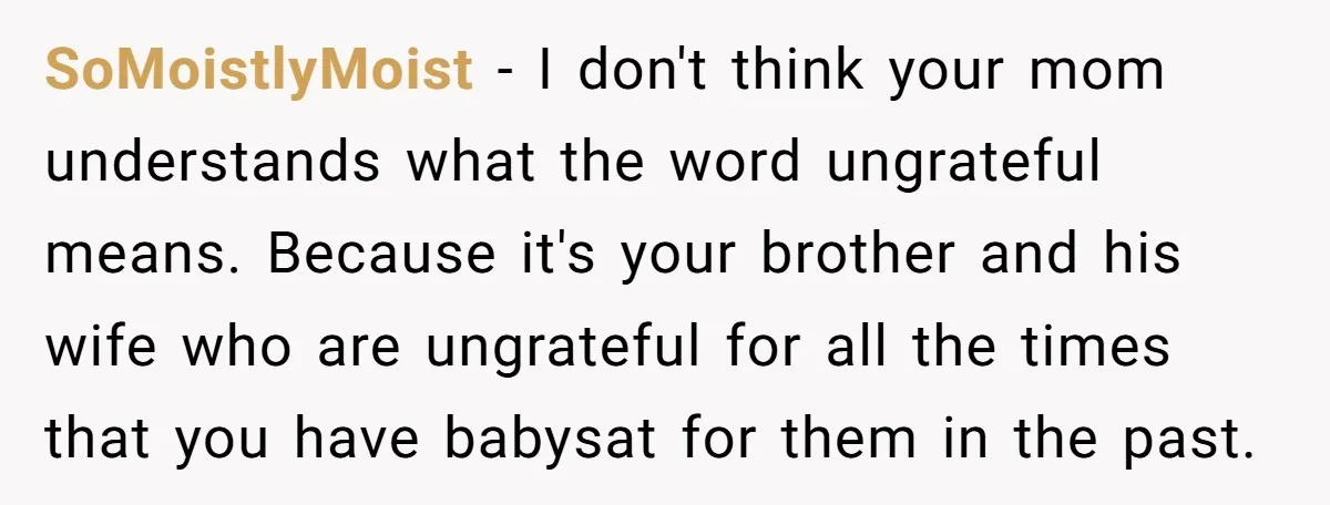 SoMoistlyMoist − I don't think your mom understands what the word ungrateful means. Because it's your brother and his wife who are ungrateful for all the times that you have...