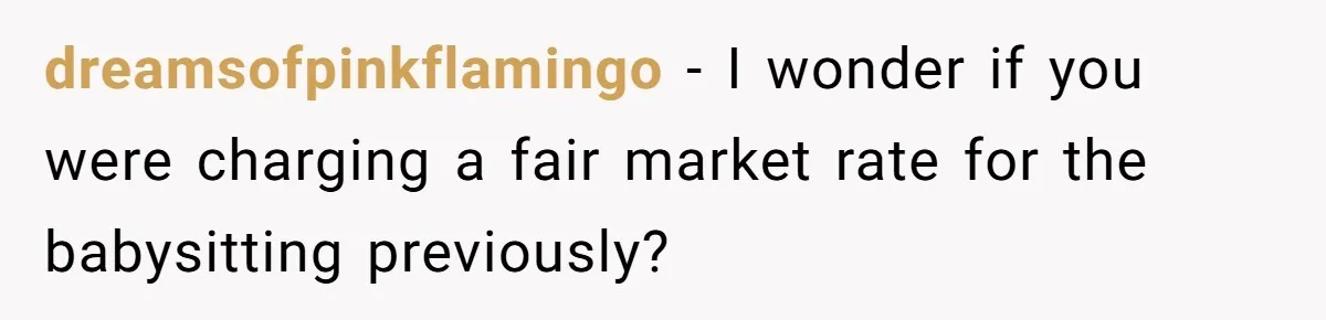 dreamsofpinkflamingo − I wonder if you were charging a fair market rate for the babysitting previously?