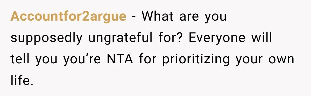 Accountfor2argue − What are you supposedly ungrateful for? Everyone will tell you you’re NTA for prioritizing your own life.