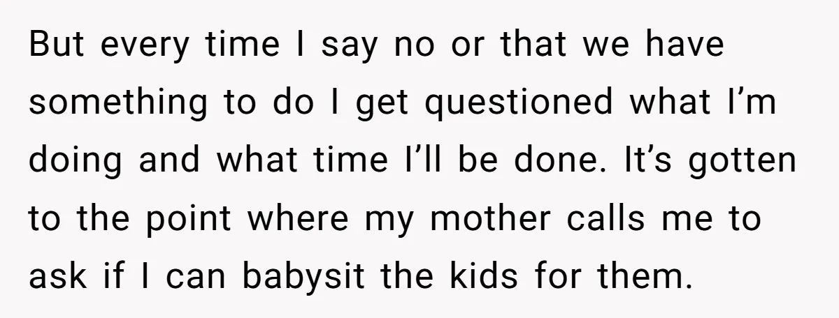 But every time I say no or that we have something to do I get questioned what I’m doing and what time I’ll be done. It’s gotten to the point...