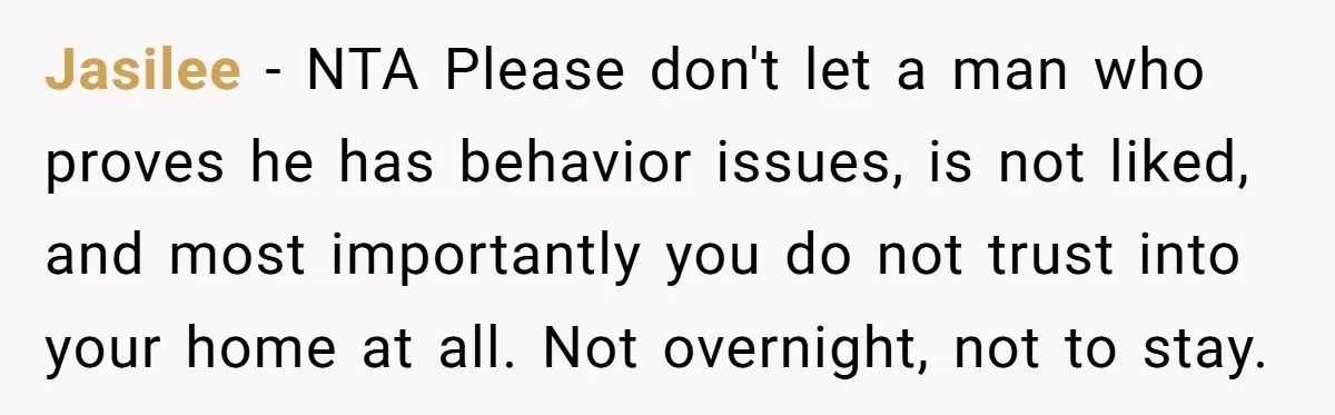 Jasilee − NTA Please don't let a man who proves he has behavior issues, is not liked, and most importantly you do not trust into your home at all. Not...