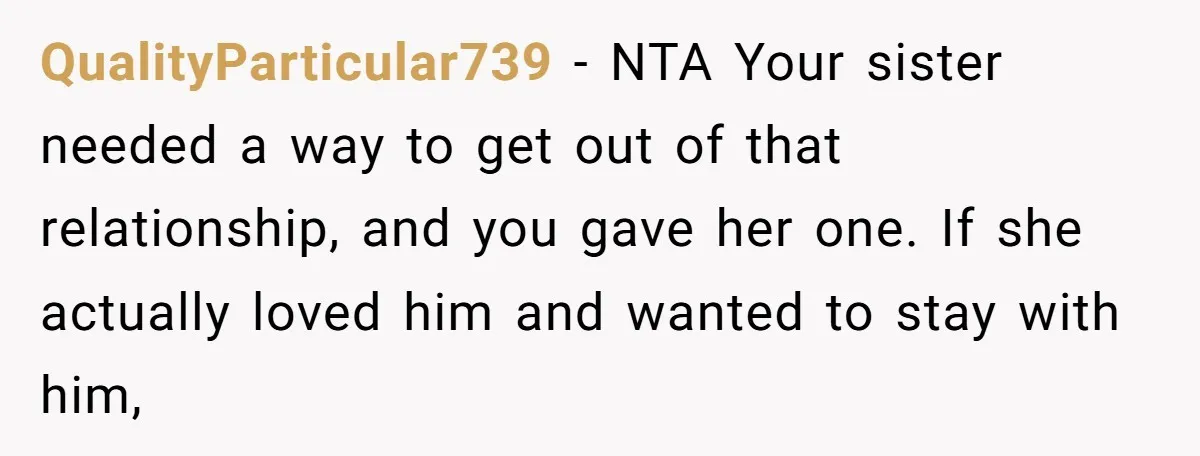 QualityParticular739 − NTA Your sister needed a way to get out of that relationship, and you gave her one. If she actually loved him and wanted to stay with him,