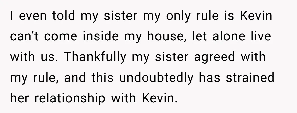 I even told my sister my only rule is Kevin can’t come inside my house, let alone live with us. Thankfully my sister agreed with my rule, and this undoubtedly...