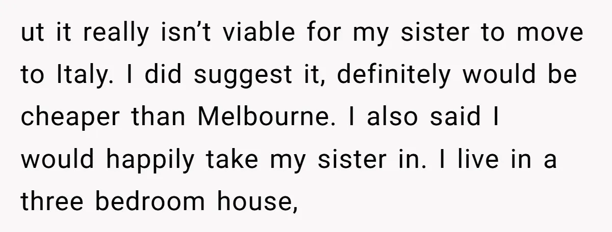 ut it really isn’t viable for my sister to move to Italy. I did suggest it, definitely would be cheaper than Melbourne. I also said I would happily take my...