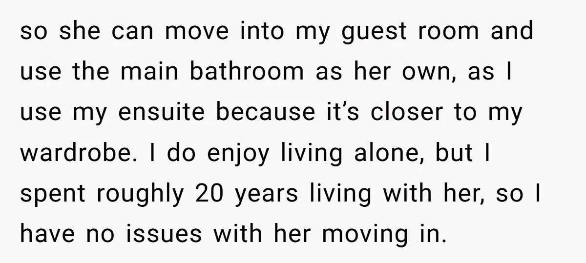 so she can move into my guest room and use the main bathroom as her own, as I use my ensuite because it’s closer to my wardrobe. I do enjoy...
