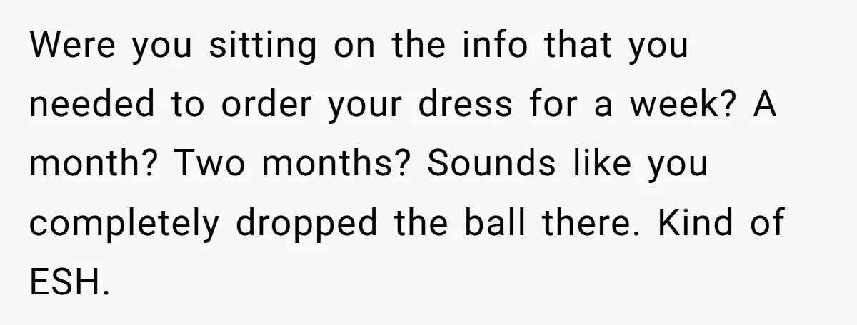 Were you sitting on the info that you needed to order your dress for a week? A month? Two months? Sounds like you completely dropped the ball there. Kind of...