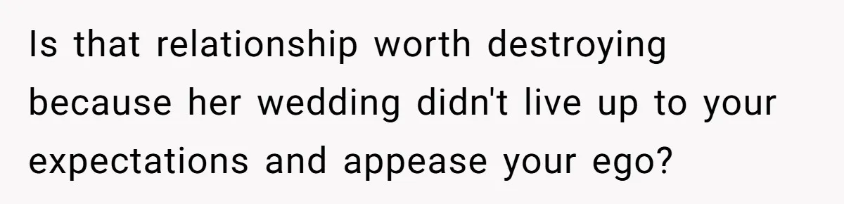 Is that relationship worth destroying because her wedding didn't live up to your expectations and appease your ego?
