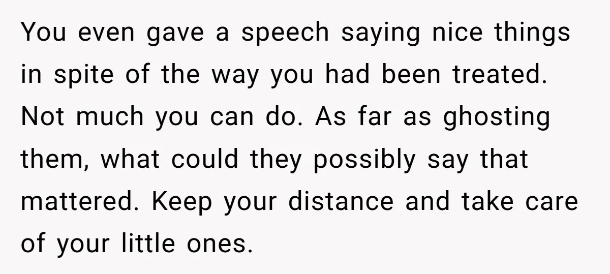 You even gave a speech saying nice things in spite of the way you had been treated. Not much you can do. As far as ghosting them, what could they...