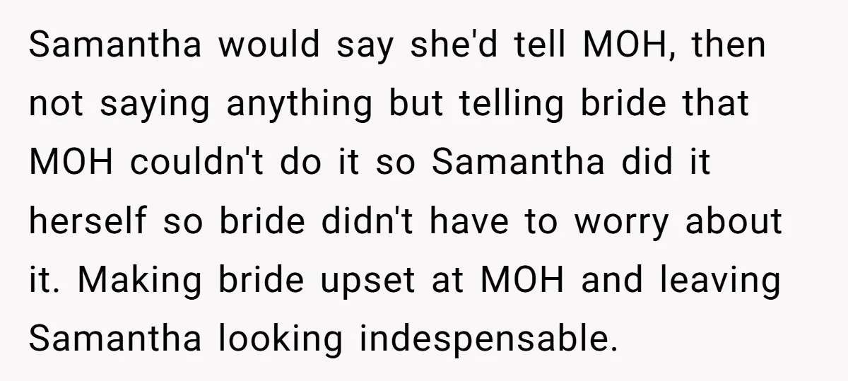 Samantha would say she'd tell MOH, then not saying anything but telling bride that MOH couldn't do it so Samantha did it herself so bride didn't have to worry about...
