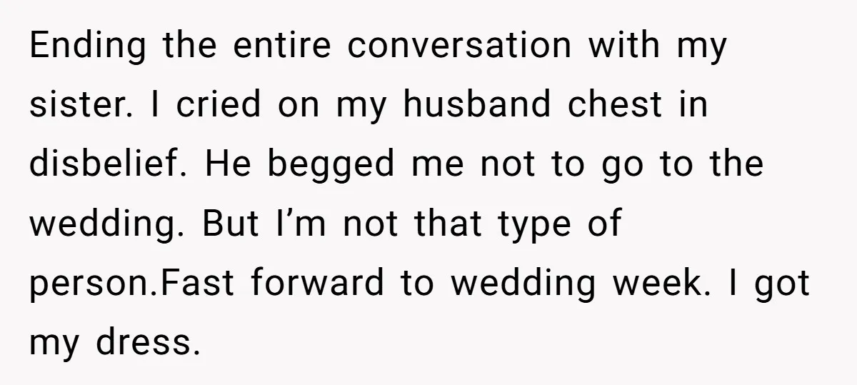 Ending the entire conversation with my sister. I cried on my husband chest in disbelief. He begged me not to go to the wedding. But I’m not that type of...