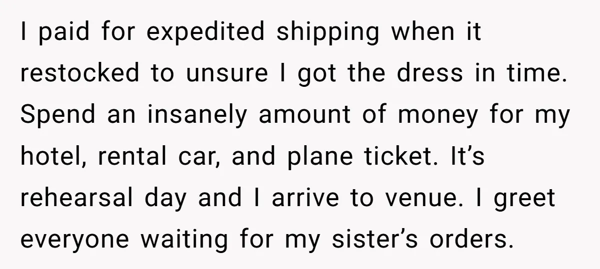 I paid for expedited shipping when it restocked to unsure I got the dress in time. Spend an insanely amount of money for my hotel, rental car, and plane ticket....
