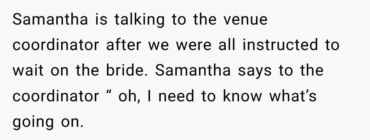 Samantha is talking to the venue coordinator after we were all instructed to wait on the bride. Samantha says to the coordinator “ oh, I need to know what’s going...