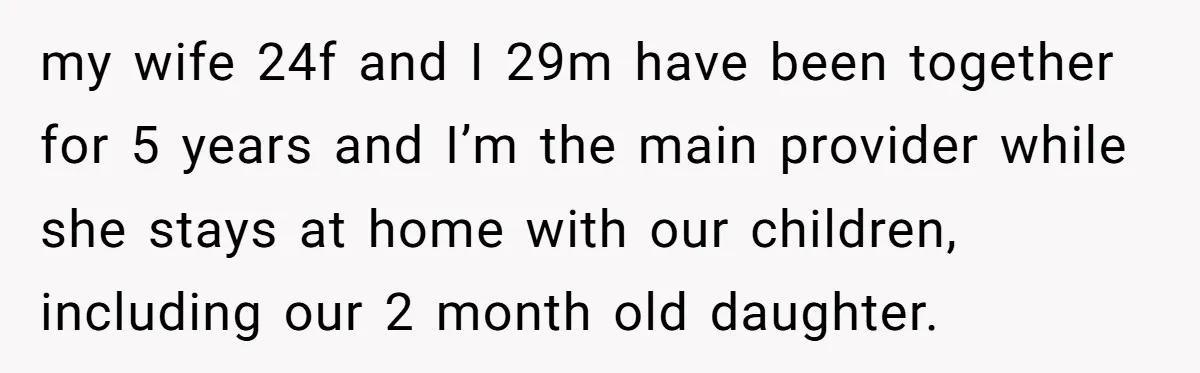 my wife 24f and I 29m have been together for 5 years and I’m the main provider while she stays at home with our children, including our 2 month old...