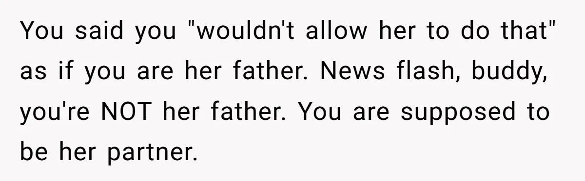 You said you "wouldn't allow her to do that" as if you are her father. News flash, buddy, you're NOT her father. You are supposed to be her partner.