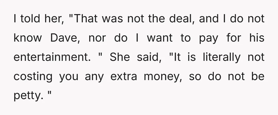 I told her, "That was not the deal, and I do not know Dave, nor do I want to pay for his entertainment. " She said, "It is literally not...