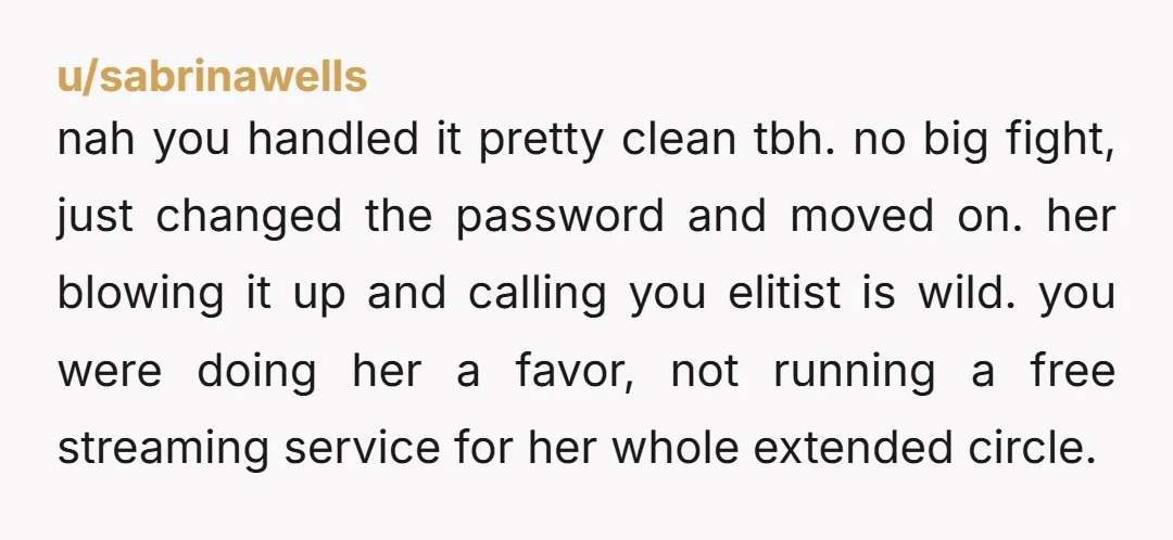u/sabrinawells nah you handled it pretty clean tbh. no big fight, just changed the password and moved on. her blowing it up and calling you elitist is wild. you were...